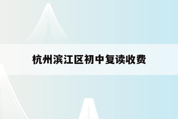 杭州滨江区初中复读收费(杭州初中复读生政策2021)