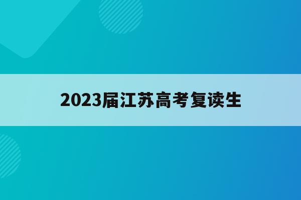 2023届江苏高考复读生(江苏2020高考复读政策什么时候出来)