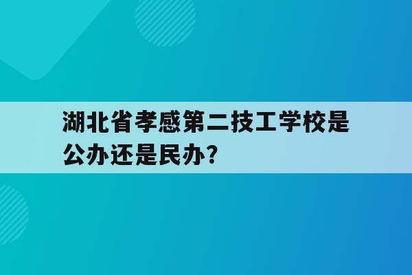 关于湖北省孝感第二技工学校是公办还是民办？的信息
