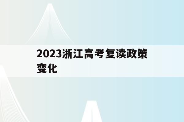 2023浙江高考复读政策变化(2021年浙江高考复读政策什么时候公布)