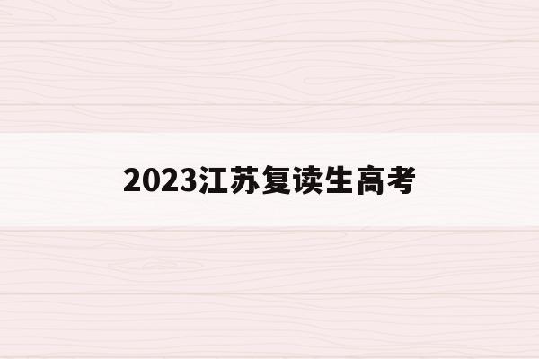 2023江苏复读生高考(江苏2020复读生高考政策)