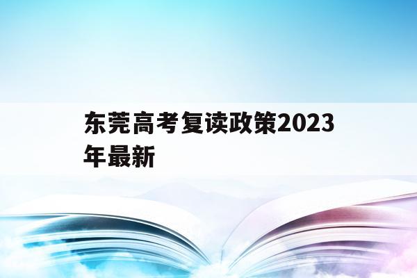 东莞高考复读政策2023年最新(东莞高考复读政策2023年最新规定)