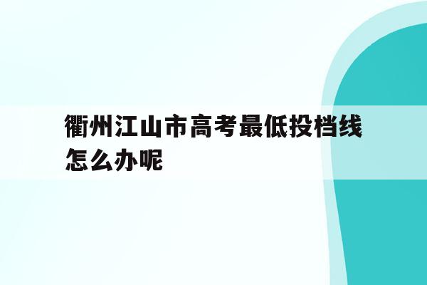 衢州江山市高考最低投档线怎么办呢(衢州市江山市中考录取分数线2020)