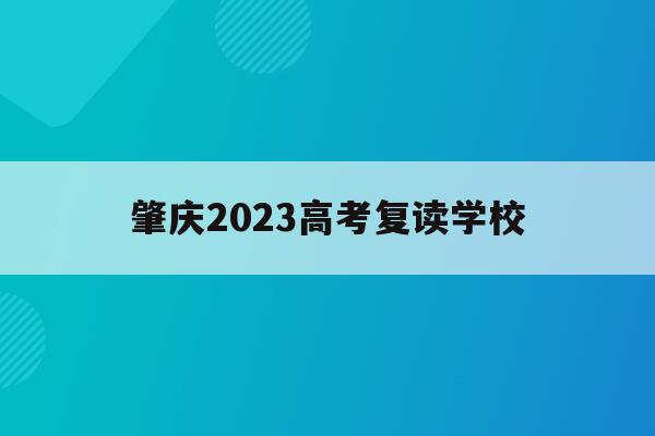 肇庆2023高考复读学校(肇庆市复读学校一般要多少学费)