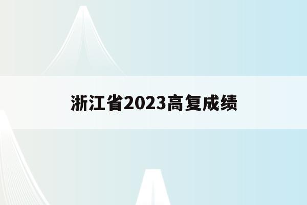 浙江省2023高复成绩(2021年浙江省高考成绩查询时间)