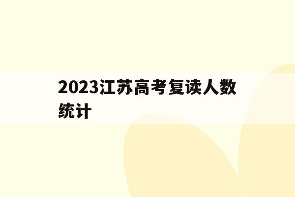 2023江苏高考复读人数统计(2021年江苏省高考复读生有多少人)