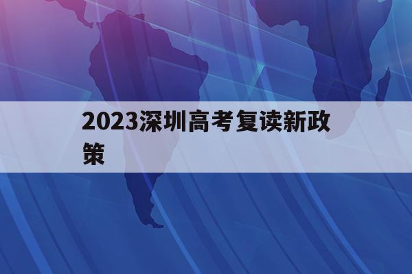 2023深圳高考复读新政策(2023深圳高考复读新政策解读)