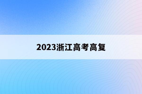 2023浙江高考高复(浙江省2023年高考制度)