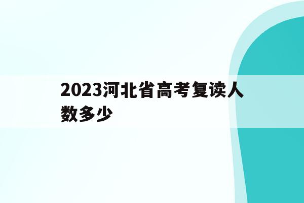 2023河北省高考复读人数多少(2021高考的河北考生2022复读)