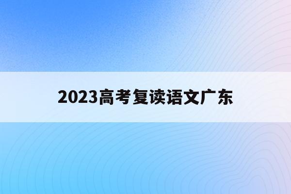 2023高考复读语文广东(广东2021年高考复读政策文件)