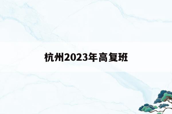 杭州2023年高复班(杭州2021年高中招生日程)
