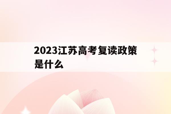 2023江苏高考复读政策是什么(2023江苏高考复读政策是什么呢)