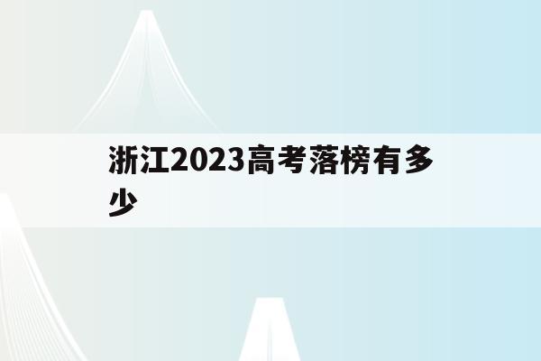 浙江2023高考落榜有多少(2023年浙江省高考人数有多少)