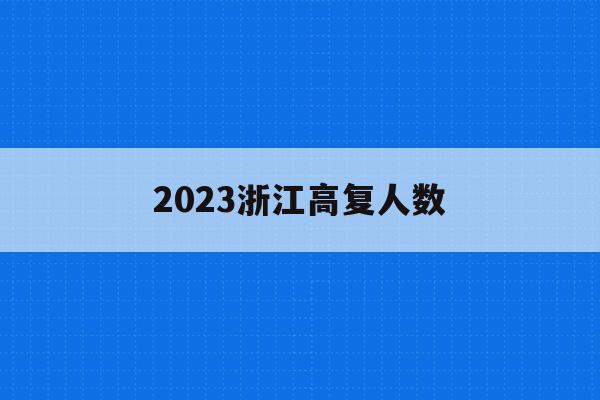 2023浙江高复人数(2023年浙江高考人数大概是多少)