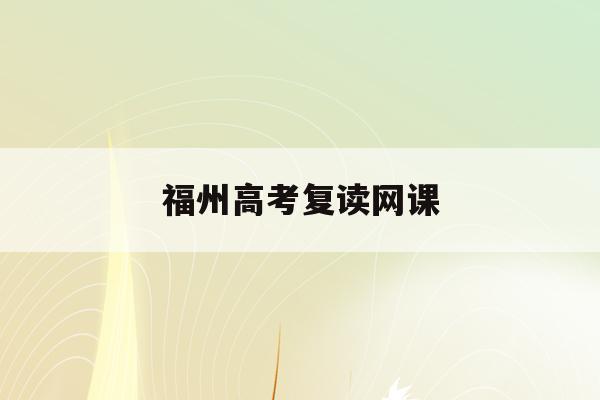 福州高考复读网课(福州2021年高考复读政策)