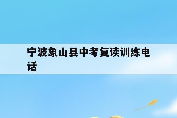 宁波象山县中考复读训练电话(2021象山中考志愿填报时间)