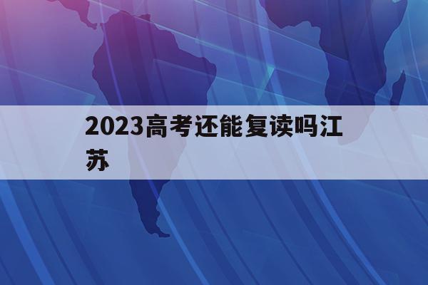 2023高考还能复读吗江苏(2022年江苏高考还能复读吗)