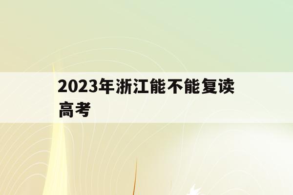 2023年浙江能不能复读高考(2023年浙江能不能复读高考报名)