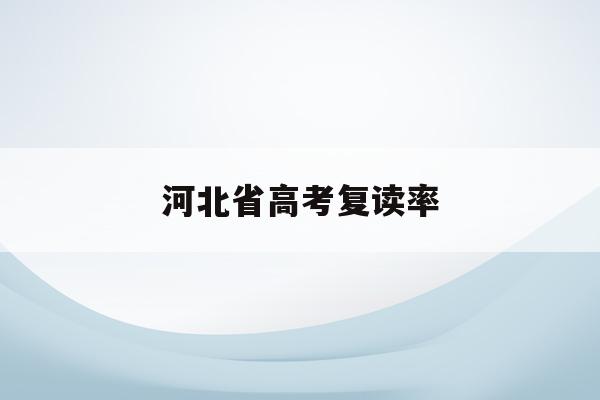 河北省高考复读率(2022年河北高考复读生有多少人)