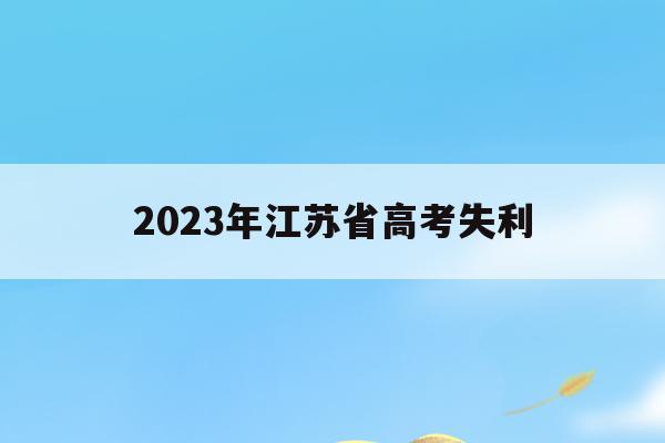 2023年江苏省高考失利(2023年江苏高考政策有变动吗)