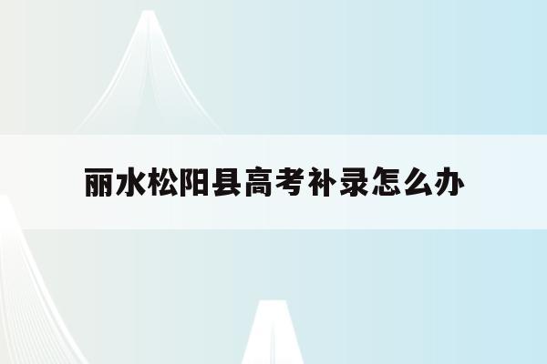 丽水松阳县高考补录怎么办(2020年浙江高考补录学校)