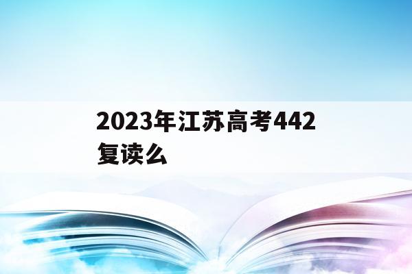 2023年江苏高考442复读么(江苏新高考政策解读3+1+2关于复读)