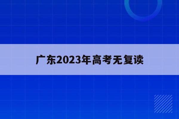 广东2023年高考无复读(广东高考改革2020还能复读吗)