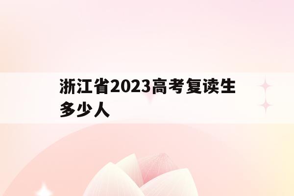 浙江省2023高考复读生多少人(浙江省2023高考复读生多少人参加)