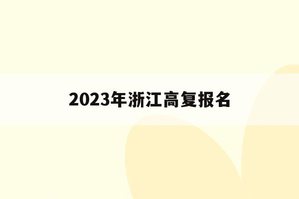 2023年浙江高复报名(2022年浙江省高考报名时间)