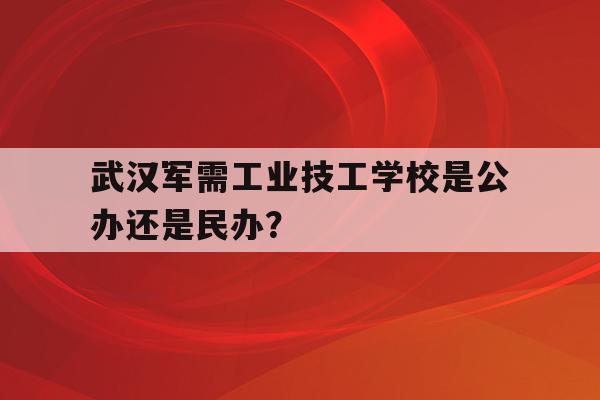 关于武汉军需工业技工学校是公办还是民办？的信息