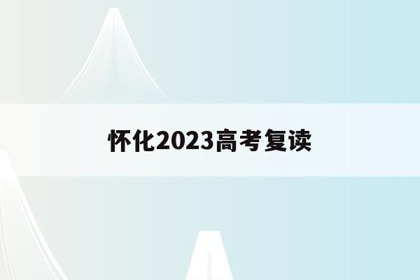 怀化2023高考复读(怀化市有哪些学校招复读生)