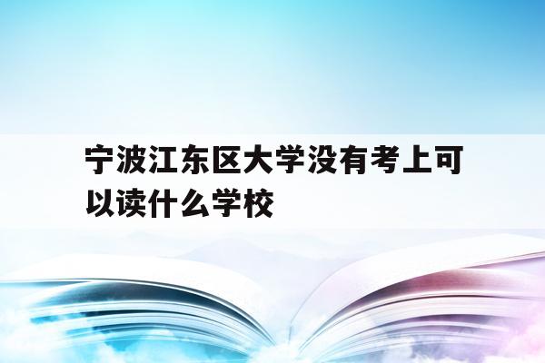 宁波江东区大学没有考上可以读什么学校的简单介绍
