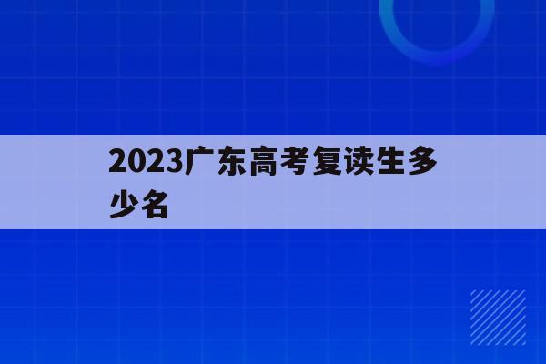 2023广东高考复读生多少名(2023广东高考复读生多少名能上一本)