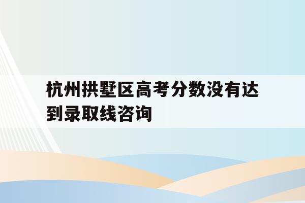 关于杭州拱墅区高考分数没有达到录取线咨询的信息