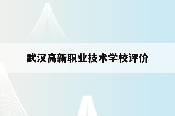 武汉高新职业技术学校评价(武汉高新职业技术学校评价如何)
