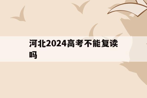 河北2024高考不能复读吗(2021年河北新高考还有复读生吗)