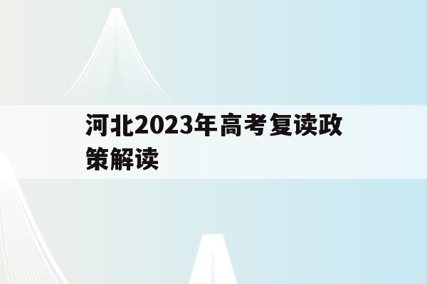 河北2023年高考复读政策解读(河北2023年高考复读政策解读视频)