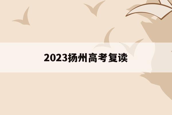 2023扬州高考复读(扬州高三复读有什么限制吗?)
