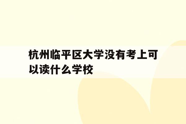 关于杭州临平区大学没有考上可以读什么学校的信息