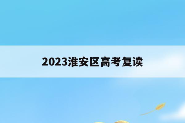 2023淮安区高考复读(江苏淮安高三复读学校排名)