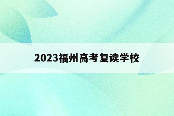 2023福州高考复读学校(2023福州高考复读学校有哪些)