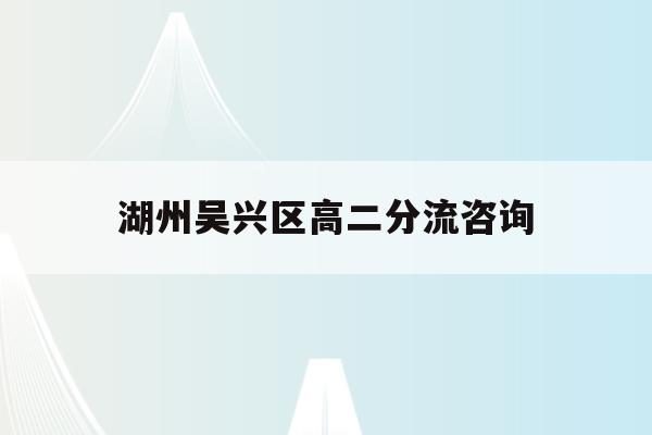 湖州吴兴区高二分流咨询(湖州吴兴高级中学2021分数线)