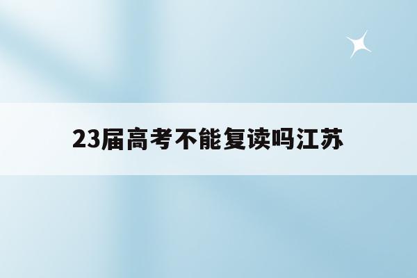 23届高考不能复读吗江苏(江苏考试院2021年高考新政策,20级高三能否复读)