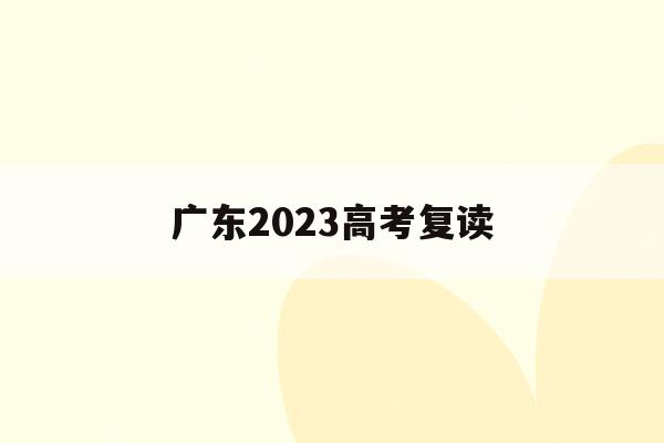 广东2023高考复读(广东2023高考复读学校电话)