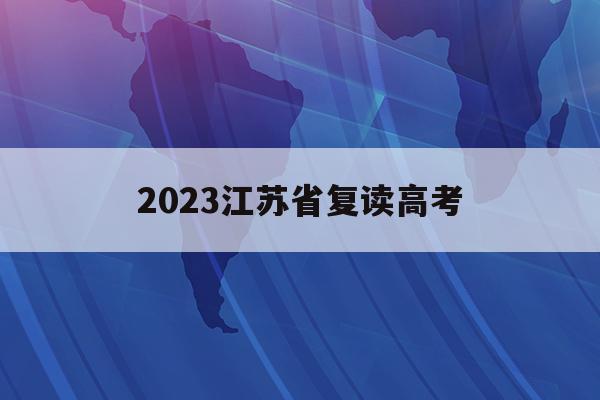 2023江苏省复读高考(江苏2022年高考复读生政策)