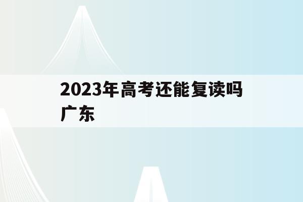 2023年高考还能复读吗广东(2023年高考还能复读吗广东省)