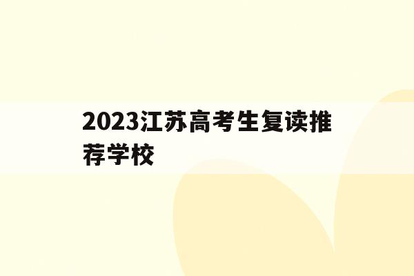 2023江苏高考生复读推荐学校(江苏2021高考复读政策有变化吗)