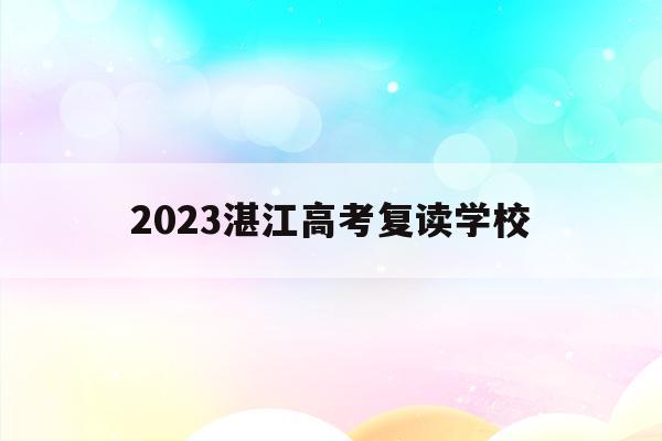 2023湛江高考复读学校(2021年湛江市高考复读招生)