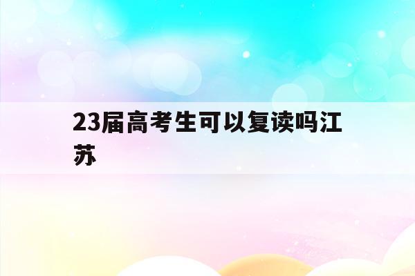 23届高考生可以复读吗江苏(2021年江苏高三学生可以复读吗)