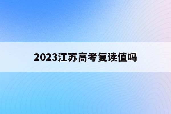 2023江苏高考复读值吗(江苏2021年高考复读生多吗)